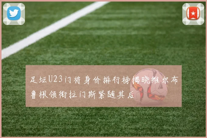 足坛U23门将身价排行榜揭晓维尔布鲁根领衔拉门斯紧随其后