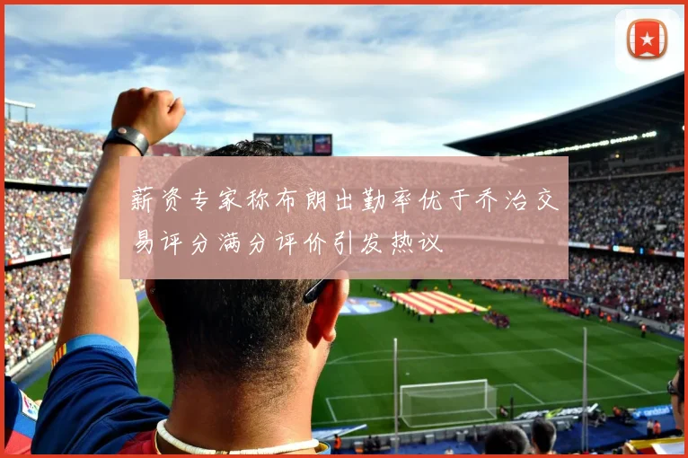 薪资专家称布朗出勤率优于乔治交易评分满分评价引发热议