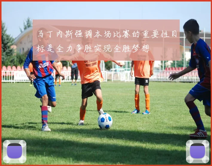 马丁内斯强调本场比赛的重要性目标是全力争胜实现全胜梦想