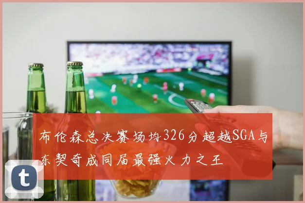 布伦森总决赛场均326分超越SGA与东契奇成同届最强火力之王