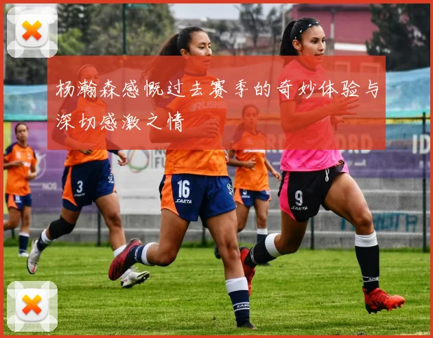 杨瀚森感慨过去赛季的奇妙体验与深切感激之情