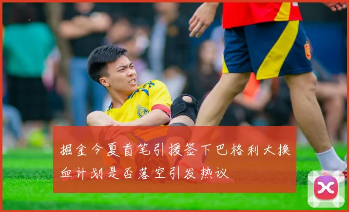 掘金今夏首笔引援签下巴格利大换血计划是否落空引发热议