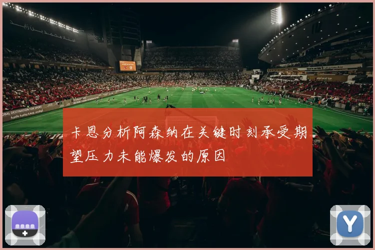 卡恩分析阿森纳在关键时刻承受期望压力未能爆发的原因