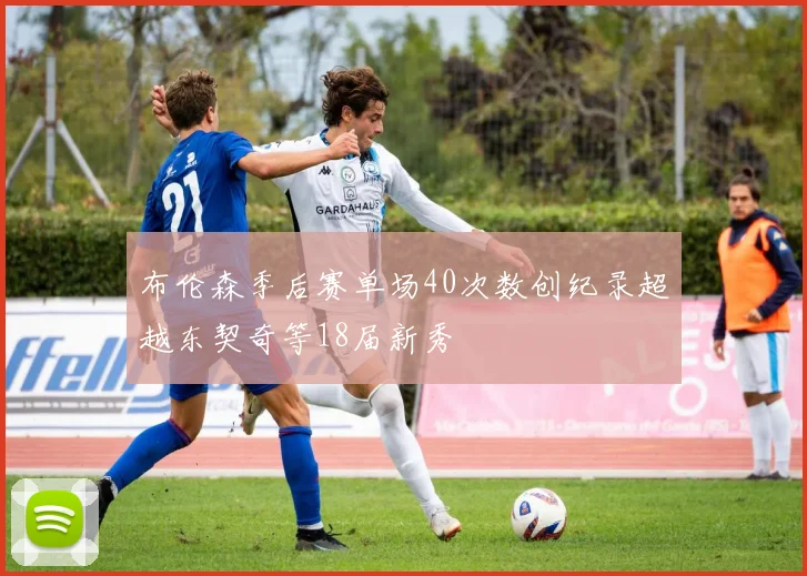 布伦森季后赛单场40次数创纪录超越东契奇等18届新秀
