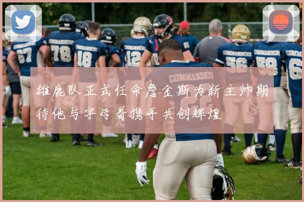 雄鹿队正式任命詹金斯为新主帅期待他与字母哥携手共创辉煌