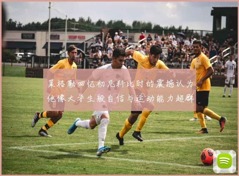 莱格勒回忆初见科比时的震撼认为他像大学生般自信与运动能力超群