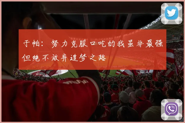 于帕：努力克服口吃的我虽非最强但绝不放弃追梦之路