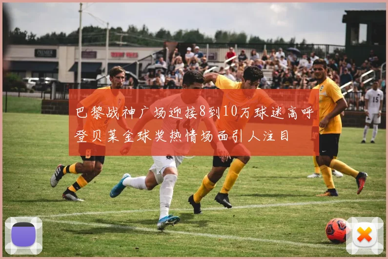 巴黎战神广场迎接8到10万球迷高呼登贝莱金球奖热情场面引人注目