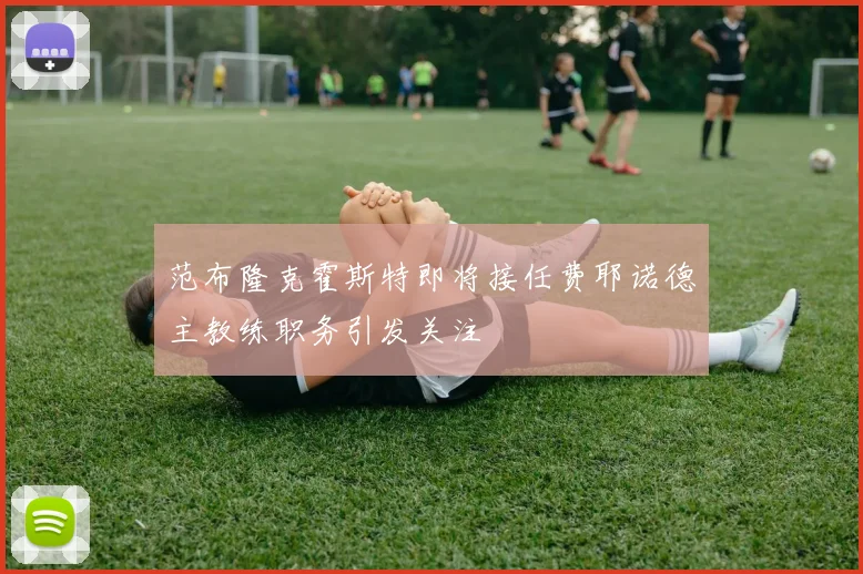 范布隆克霍斯特即将接任费耶诺德主教练职务引发关注