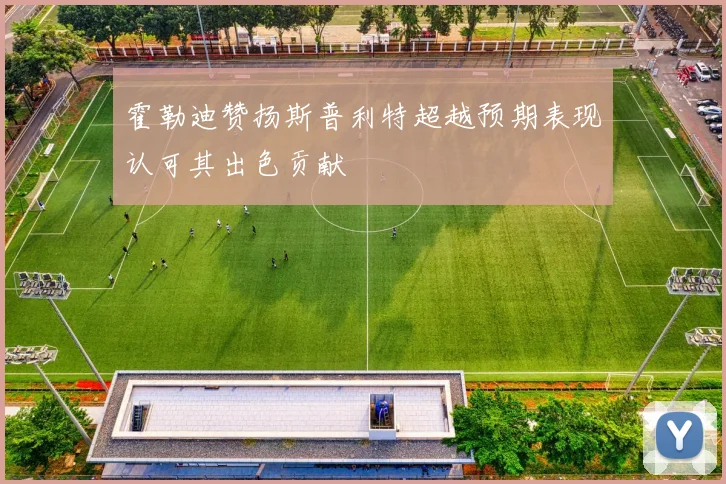 霍勒迪赞扬斯普利特超越预期表现认可其出色贡献