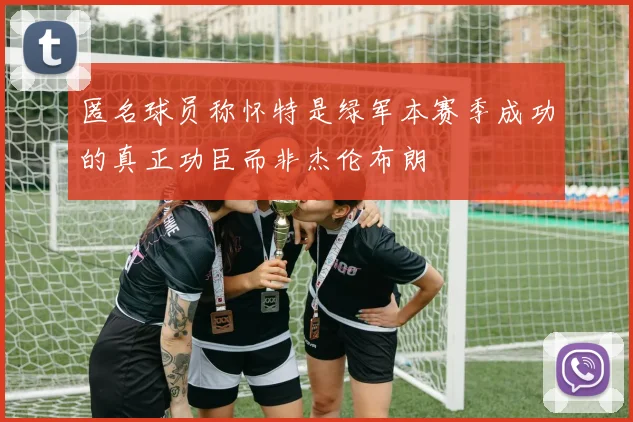 匿名球员称怀特是绿军本赛季成功的真正功臣而非杰伦布朗