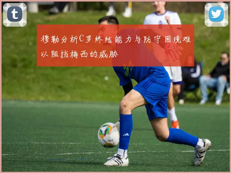 穆勒分析C罗终结能力与防守困境难以阻挡梅西的威胁